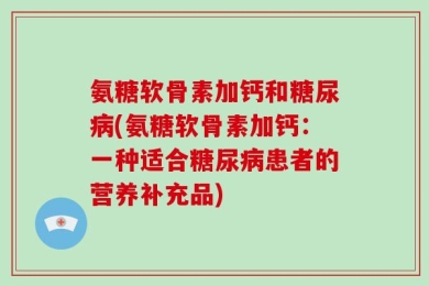 氨糖软骨素加钙和糖尿病(氨糖软骨素加钙：一种适合糖尿病患者的营养补充品)