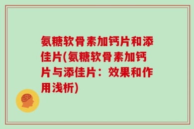 氨糖软骨素加钙片和添佳片(氨糖软骨素加钙片与添佳片：效果和作用浅析)