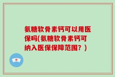 氨糖软骨素钙可以用医保吗(氨糖软骨素钙可纳入医保保障范围？)