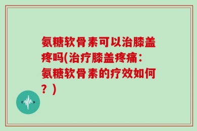 氨糖软骨素可以治膝盖疼吗(治疗膝盖疼痛：氨糖软骨素的疗效如何？)