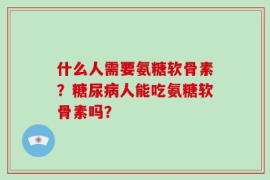 什么人需要氨糖软骨素？糖尿病人能吃氨糖软骨素吗？