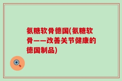 氨糖软骨德国(氨糖软骨——改善关节健康的德国制品)