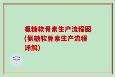 氨糖软骨素生产流程图(氨糖软骨素生产流程详解)