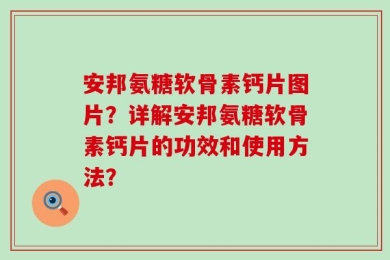 安邦氨糖软骨素钙片图片？详解安邦氨糖软骨素钙片的功效和使用方法？
