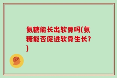 氨糖能长出软骨吗(氨糖能否促进软骨生长？)