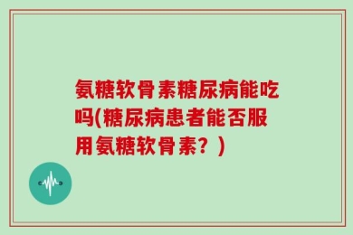氨糖软骨素糖尿病能吃吗(糖尿病患者能否服用氨糖软骨素？)