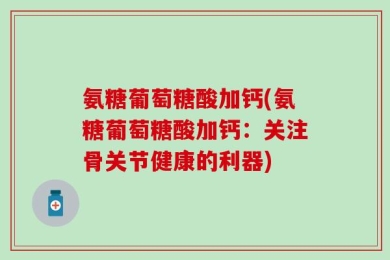 氨糖葡萄糖酸加钙(氨糖葡萄糖酸加钙：关注骨关节健康的利器)