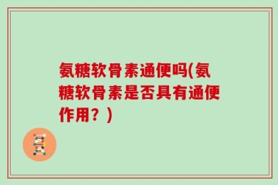 氨糖软骨素通便吗(氨糖软骨素是否具有通便作用？)