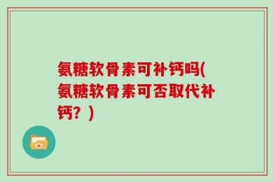 氨糖软骨素可补钙吗(氨糖软骨素可否取代补钙？)