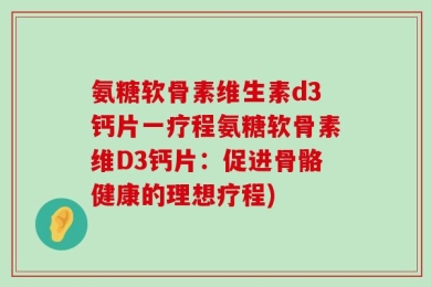 氨糖软骨素维生素d3钙片一疗程氨糖软骨素维D3钙片：促进骨骼健康的理想疗程)
