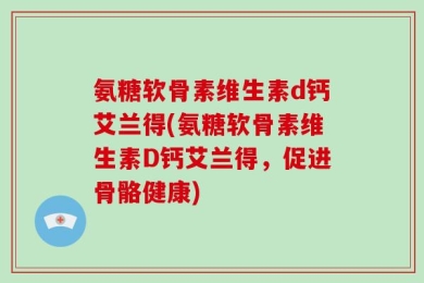 氨糖软骨素维生素d钙艾兰得(氨糖软骨素维生素D钙艾兰得，促进骨骼健康)