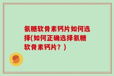 氨糖软骨素钙片如何选择(如何正确选择氨糖软骨素钙片？)