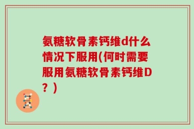 氨糖软骨素钙维d什么情况下服用(何时需要服用氨糖软骨素钙维D？)