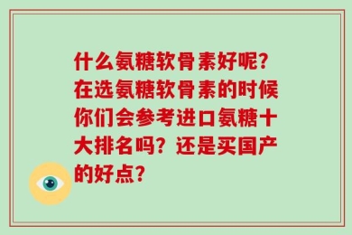 什么氨糖软骨素好呢？在选氨糖软骨素的时候你们会参考进口氨糖十大排名吗？还是买国产的好点？