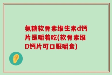 氨糖软骨素维生素d钙片是嚼着吃(软骨素维D钙片可口服嚼食)