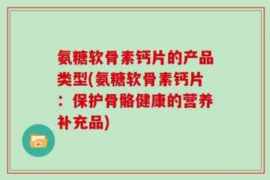 氨糖软骨素钙片的产品类型(氨糖软骨素钙片：保护骨骼健康的营养补充品)