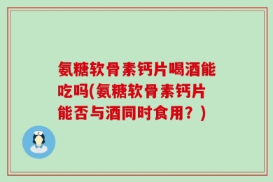 氨糖软骨素钙片喝酒能吃吗(氨糖软骨素钙片能否与酒同时食用？)