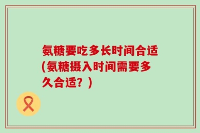 氨糖要吃多长时间合适(氨糖摄入时间需要多久合适？)