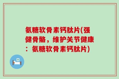 氨糖软骨素钙肽片(强健骨骼，维护关节健康：氨糖软骨素钙肽片)