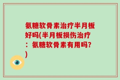 氨糖软骨素治疗半月板好吗(半月板损伤治疗：氨糖软骨素有用吗？)
