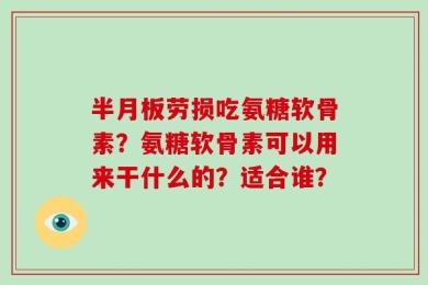 半月板劳损吃氨糖软骨素？氨糖软骨素可以用来干什么的？适合谁？