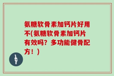 氨糖软骨素加钙片好用不(氨糖软骨素加钙片有效吗？多功能健骨配方！)