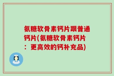 氨糖软骨素钙片跟普通钙片(氨糖软骨素钙片：更高效的钙补充品)
