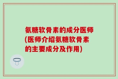 氨糖软骨素的成分医师(医师介绍氨糖软骨素的主要成分及作用)