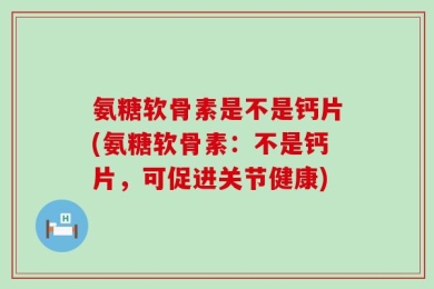 氨糖软骨素是不是钙片(氨糖软骨素：不是钙片，可促进关节健康)