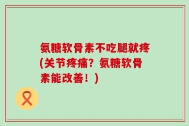 氨糖软骨素不吃腿就疼(关节疼痛？氨糖软骨素能改善！)