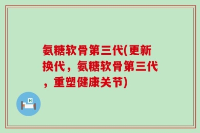 氨糖软骨第三代(更新换代，氨糖软骨第三代，重塑健康关节)