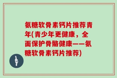 氨糖软骨素钙片推荐青年(青少年更健康，全面保护骨骼健康——氨糖软骨素钙片推荐)