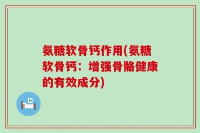 氨糖软骨钙作用(氨糖软骨钙：增强骨骼健康的有效成分)