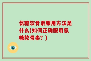 氨糖软骨素服用方法是什么(如何正确服用氨糖软骨素？)