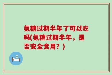 氨糖过期半年了可以吃吗(氨糖过期半年，是否安全食用？)