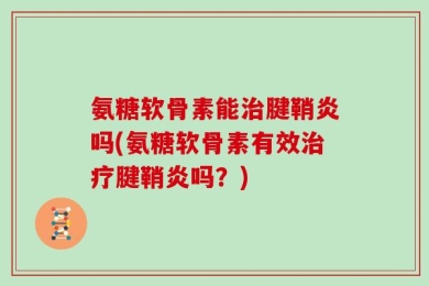 氨糖软骨素能治腱鞘炎吗(氨糖软骨素有效治疗腱鞘炎吗？)
