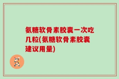 氨糖软骨素胶囊一次吃几粒(氨糖软骨素胶囊建议用量)