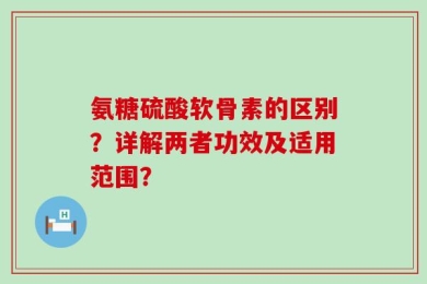 氨糖硫酸软骨素的区别？详解两者功效及适用范围？
