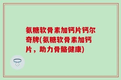 氨糖软骨素加钙片钙尔奇牌(氨糖软骨素加钙片，助力骨骼健康)