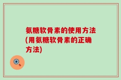 氨糖软骨素的使用方法(用氨糖软骨素的正确方法)