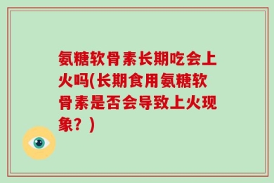 氨糖软骨素长期吃会上火吗(长期食用氨糖软骨素是否会导致上火现象？)