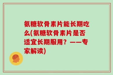 氨糖软骨素片能长期吃么(氨糖软骨素片是否适宜长期服用？——专家解读)