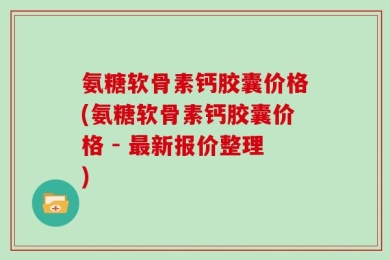 氨糖软骨素钙胶囊价格(氨糖软骨素钙胶囊价格 - 最新报价整理)