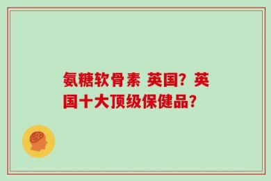氨糖软骨素 英国？英国十大顶级保健品？