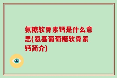 氨糖软骨素钙是什么意思(氨基葡萄糖软骨素钙简介)