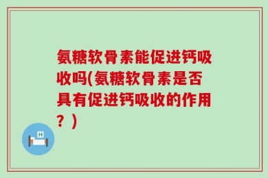 氨糖软骨素能促进钙吸收吗(氨糖软骨素是否具有促进钙吸收的作用？)