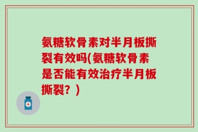 氨糖软骨素对半月板撕裂有效吗(氨糖软骨素是否能有效治疗半月板撕裂？)