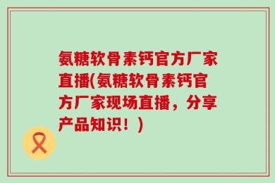 氨糖软骨素钙官方厂家直播(氨糖软骨素钙官方厂家现场直播，分享产品知识！)