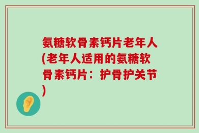 氨糖软骨素钙片老年人(老年人适用的氨糖软骨素钙片：护骨护关节)