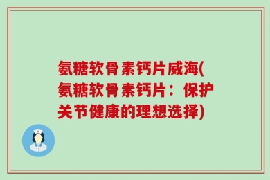 氨糖软骨素钙片威海(氨糖软骨素钙片：保护关节健康的理想选择)